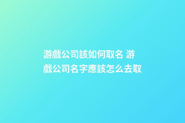 游戲公司該如何取名 游戲公司名字應該怎么去取-第1張-公司起名-玄機派